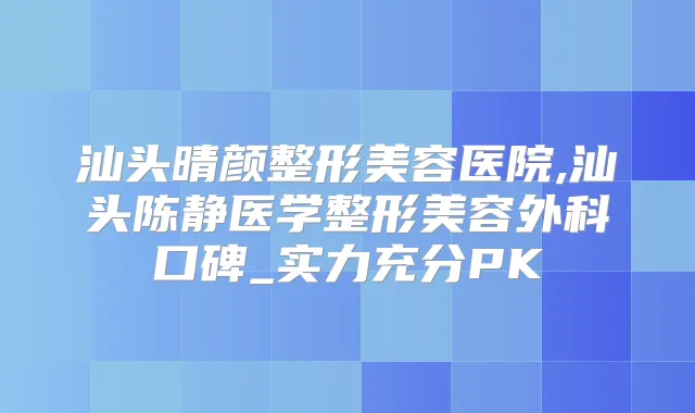 汕头晴颜整形美容医院,汕头陈静医学整形美容外科口碑_实力充分PK