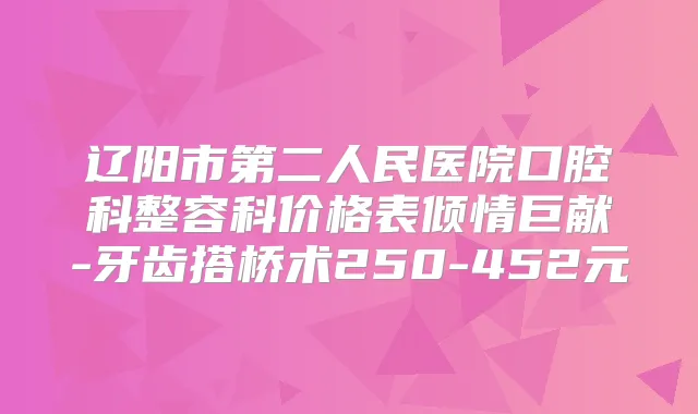 辽阳市第二人民医院口腔科整容科价格表倾情巨献-牙齿搭桥术250-452元