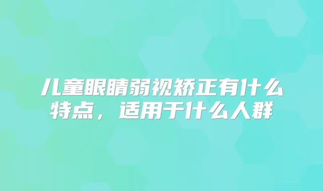 儿童眼睛弱视矫正有什么特点，适用于什么人群