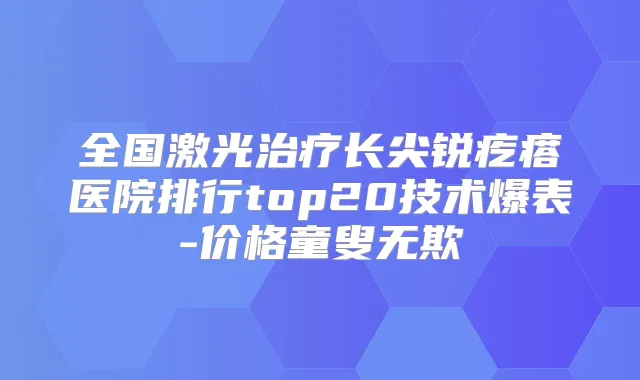 全国激光长尖锐疙瘩医院排行top20技术爆表-价格童叟无欺