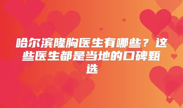 哈尔滨隆胸医生有哪些?这些医生都是当地的口碑甄选