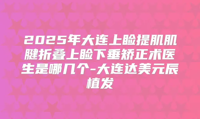 2025年大连上睑提肌肌腱折叠上睑下垂矫正术医生是哪几个-大连达美元辰植发