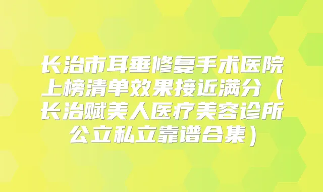 长治市耳垂修复手术医院上榜清单效果接近满分（长治赋美人医疗美容诊所公立私立靠谱合集）