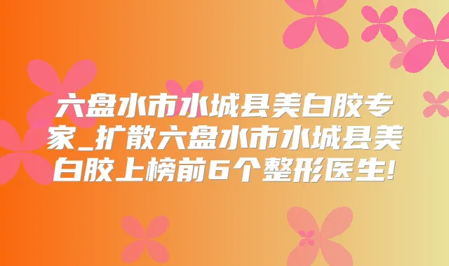 六盘水市水城县美白胶专家_扩散六盘水市水城县美白胶上榜前6个整形医生!