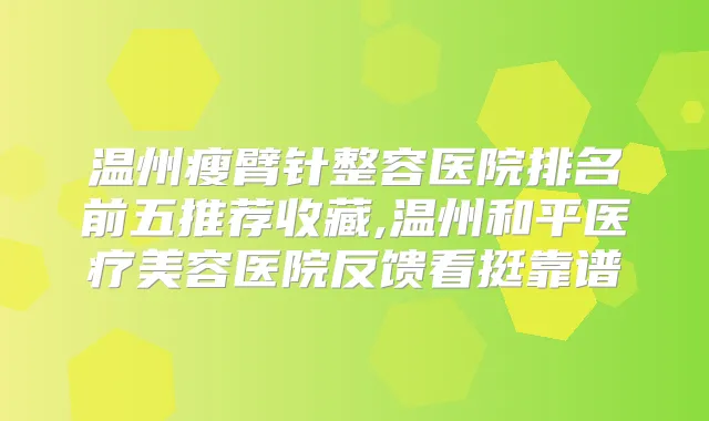 温州瘦臂针整容医院排名前五推荐收藏,温州和平医疗美容医院反馈看挺靠谱