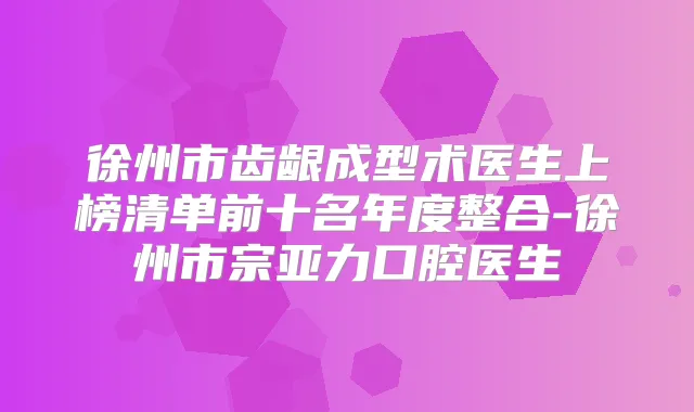 徐州市齿龈成型术医生上榜清单前十名年度整合-徐州市宗亚力口腔医生