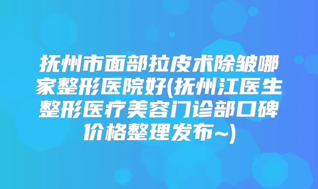 抚州市面部拉皮术除皱哪家整形医院好(抚州江医生整形医疗美容门诊部口碑价格整理发布~)