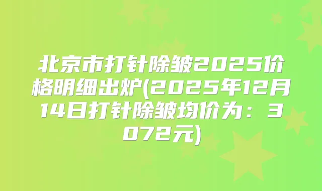 北京市打针除皱2025价格明细出炉(2025年12月14日打针除皱均价为：3072元)
