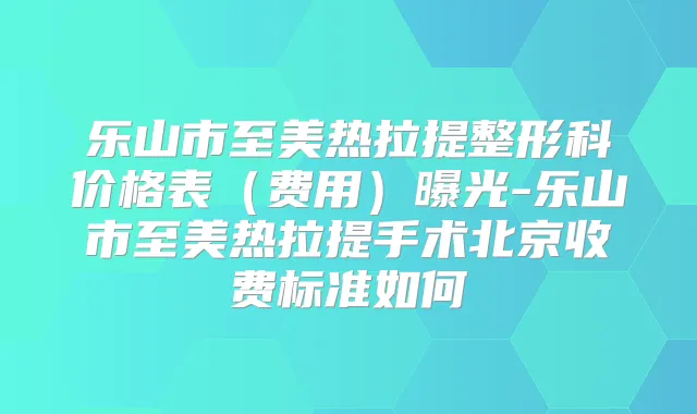 乐山市至美热拉提整形科价格表(费用)曝光-乐山市至美热拉提手术北京收费标准如何