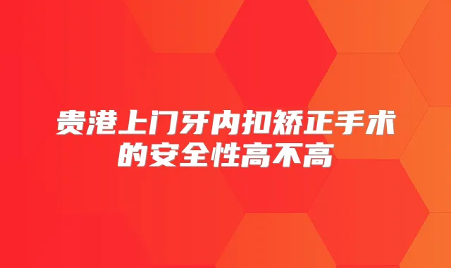 贵港上门牙内扣矫正手术的安全性高不高