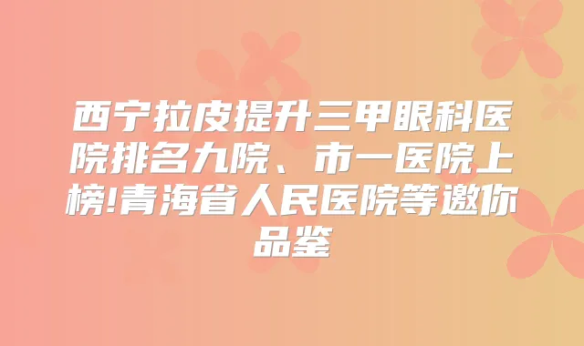 西宁拉皮提升三甲眼科医院排名九院、市一医院上榜!青海省人民医院等邀你品鉴