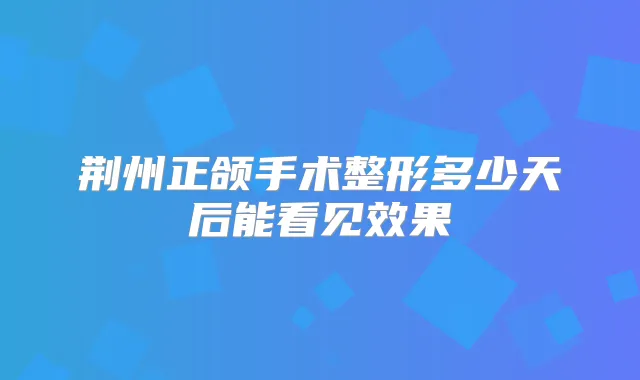 荆州正颌手术整形多少天后能看见效果