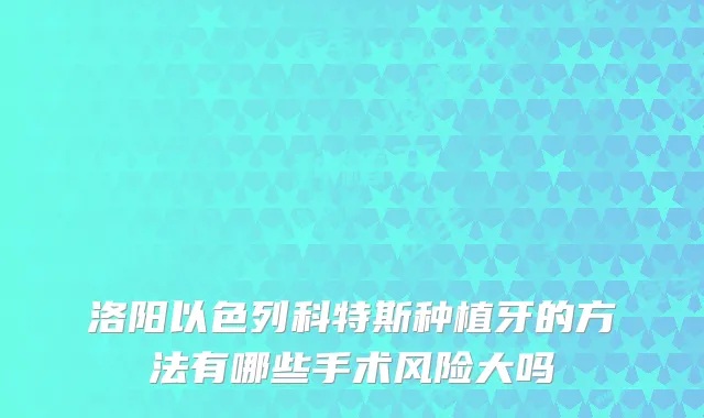 洛阳以色列科特斯种植牙的方法有哪些手术风险大吗
