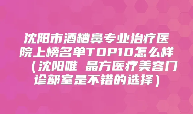 沈阳市酒糟鼻专业医院上榜名单TOP10怎么样（沈阳唯媄晶方医疗美容门诊部室是不错的选择）