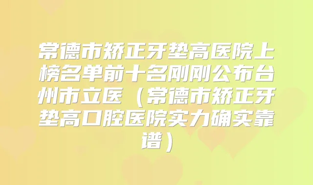 常德市矫正牙垫高医院上榜名单前十名刚刚公布台州市立医（常德市矫正牙垫高口腔医院实力确实靠谱）