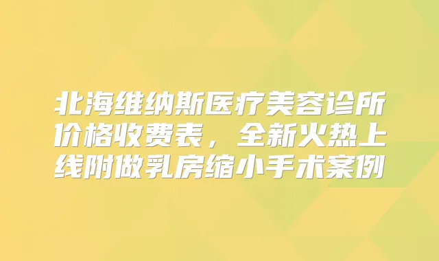 北海维纳斯医疗美容诊所价格收费表，全新火热上线附做乳房缩小手术案例