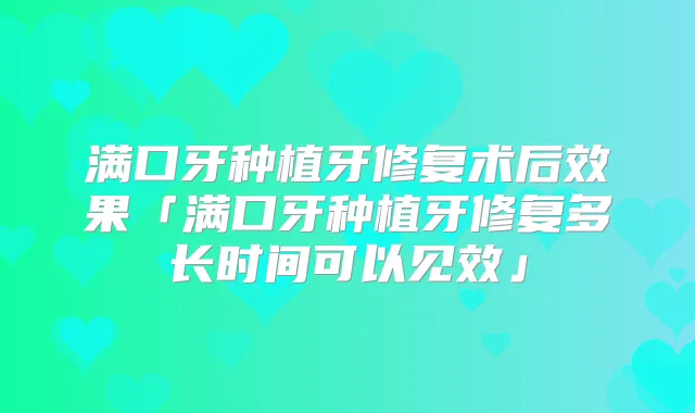 满口牙种植牙修复术后效果「满口牙种植牙修复多长时间可以见效」