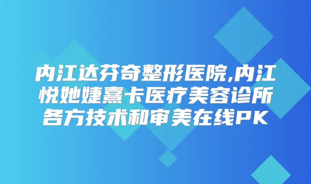 内江达芬奇整形医院,内江悦她婕熹卡医疗美容诊所各方技术和审美在线PK