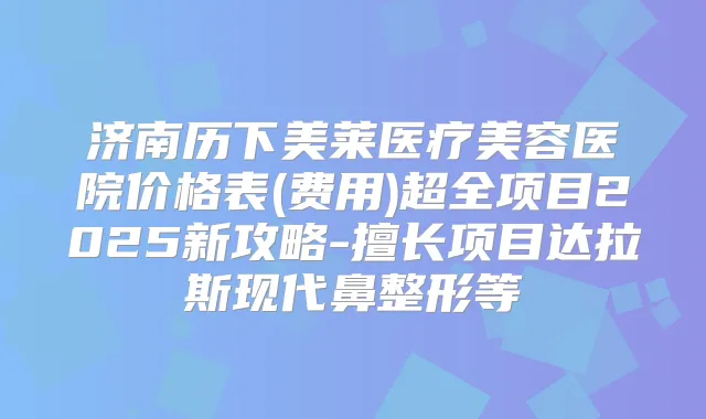 济南历下美莱医疗美容医院价格表(费用)超全项目2025新攻略-擅长项目达拉斯现代鼻整形等