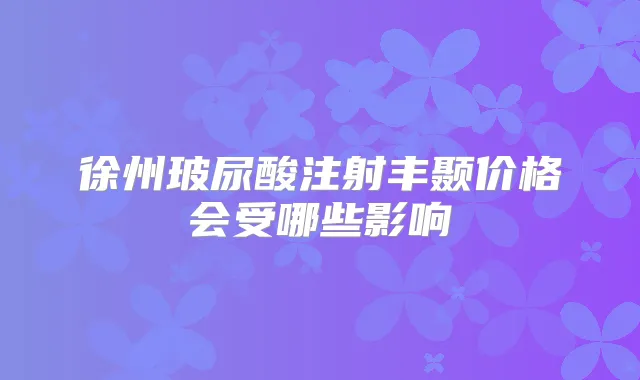 徐州玻尿酸注射丰颞价格会受哪些影响