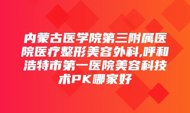 内蒙古医学院第三附属医院医疗整形美容外科,呼和浩特市第一医院美容科技术PK哪家好