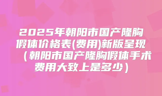 2025年朝阳市国产隆胸假体价格表(费用)新版呈现（朝阳市国产隆胸假体手术费用大致上是多少）