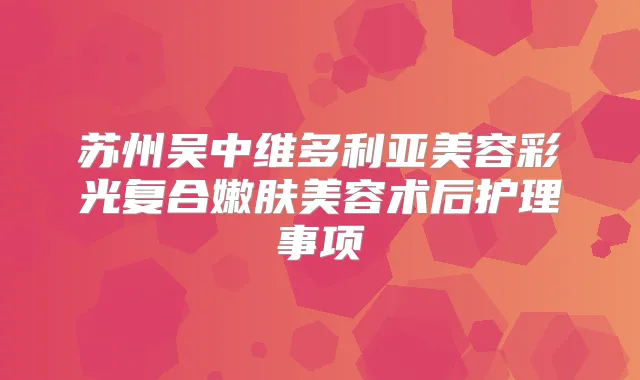 苏州吴中维多利亚美容彩光复合嫩肤美容术后护理事项