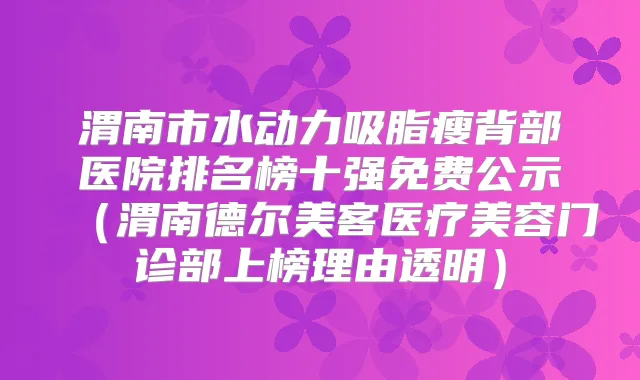 渭南市水动力吸脂瘦背部医院排名榜十强免费公示（渭南德尔美客医疗美容门诊部上榜理由透明）