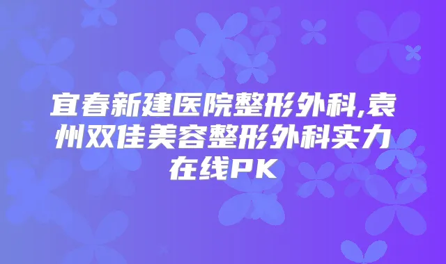 宜春新建医院整形外科,袁州双佳美容整形外科实力在线PK