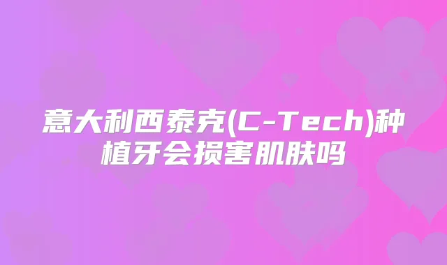 意大利西泰克(C-Tech)种植牙会损害肌肤吗