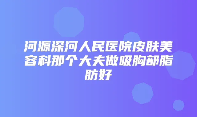 河源深河人民医院皮肤美容科那个大夫做吸胸部脂肪好