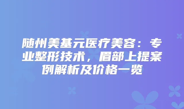 随州美基元医疗美容：专业整形技术，眉部上提案例解析及价格一览
