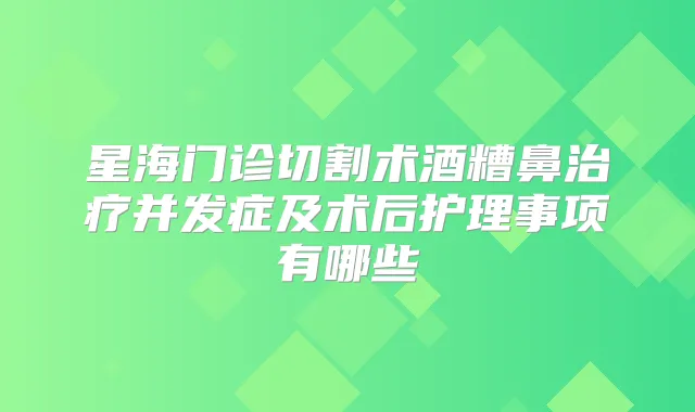 星海门诊切割术酒糟鼻并发症及术后护理事项有哪些