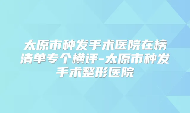 太原市种发手术医院在榜清单专个横评-太原市种发手术整形医院