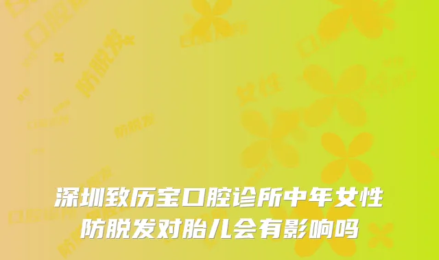 深圳致历宝口腔诊所中年女性防脱发对胎儿会有影响吗