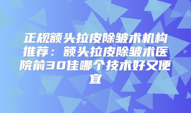 正规额头拉皮除皱术机构推荐:额头拉皮除皱术医院前30佳哪个技术好又便宜