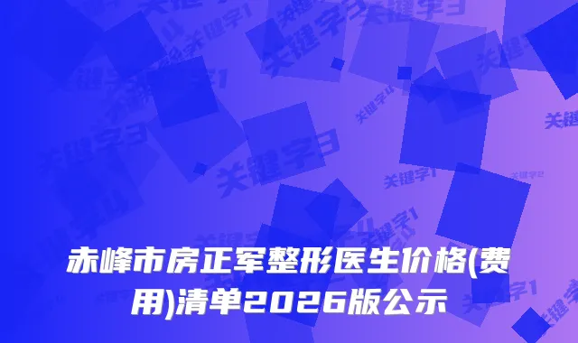 赤峰市房正军整形医生价格(费用)清单2026版公示