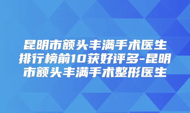昆明市额头丰满手术医生排行榜前10获好评多-昆明市额头丰满手术整形医生