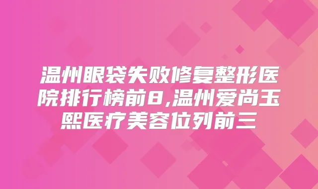 温州眼袋失败修复整形医院排行榜前8,温州爱尚玉熙医疗美容位列前三