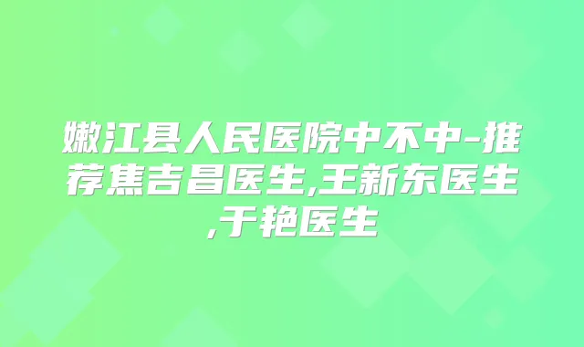 嫩江县人民医院中不中-推荐焦吉昌医生,王新东医生,于艳医生