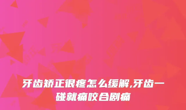 牙齿矫正很疼怎么缓解,牙齿一碰就痛咬合剧痛