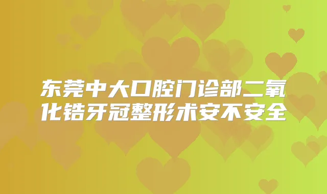 东莞中大口腔门诊部二氧化锆牙冠整形术安不安全