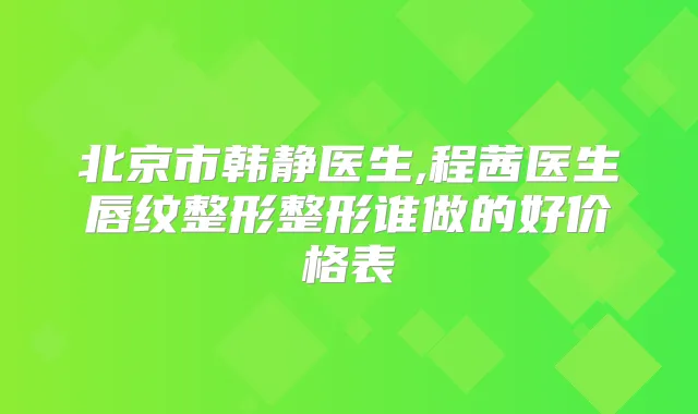 北京市韩静医生,程茜医生唇纹整形整形谁做的好价格表