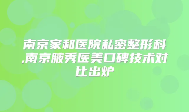 南京家和医院私密整形科,南京腋秀医美口碑技术对比出炉