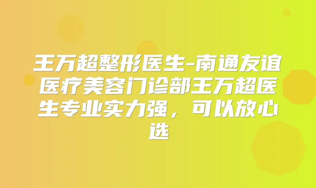 王万超整形医生-南通友谊医疗美容门诊部王万超医生专业实力强，可以放心选