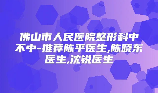 佛山市人民医院整形科中不中-推荐陈平医生,陈晓东医生,沈锐医生