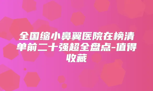 全国缩小鼻翼医院在榜清单前二十强超全盘点-值得收藏