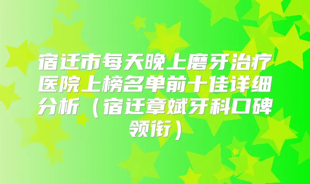宿迁市每天晚上磨牙医院上榜名单前十佳详细分析（宿迁章斌牙科口碑领衔）