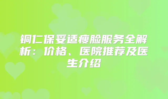 铜仁瘦脸服务全解析:价格、医院推荐及医生介绍