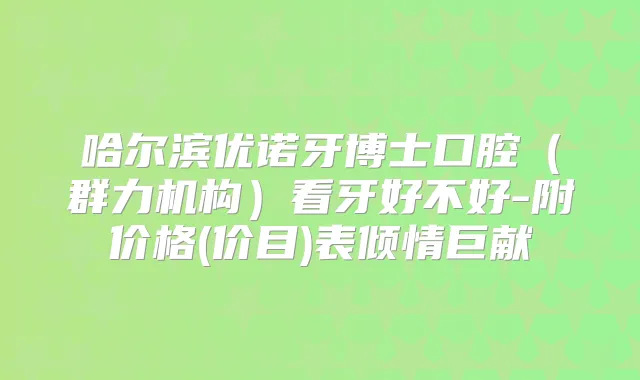 哈尔滨优诺牙博士口腔（群力机构）看牙好不好-附价格(价目)表倾情巨献